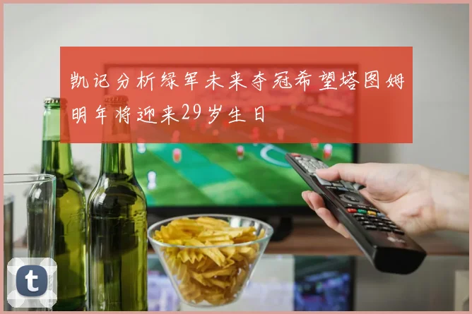 凯记分析绿军未来夺冠希望塔图姆明年将迎来29岁生日