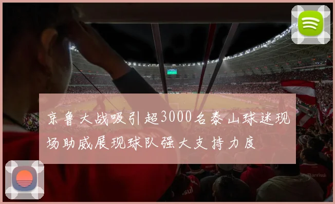 京鲁大战吸引超3000名泰山球迷现场助威展现球队强大支持力度