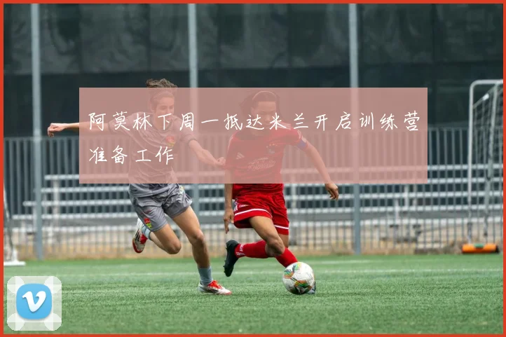阿莫林下周一抵达米兰开启训练营准备工作