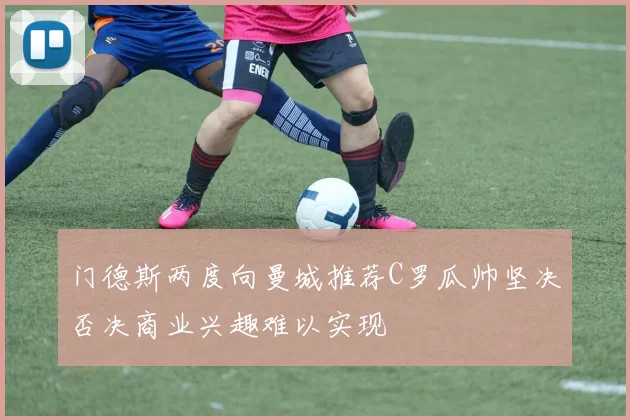 门德斯两度向曼城推荐C罗瓜帅坚决否决商业兴趣难以实现