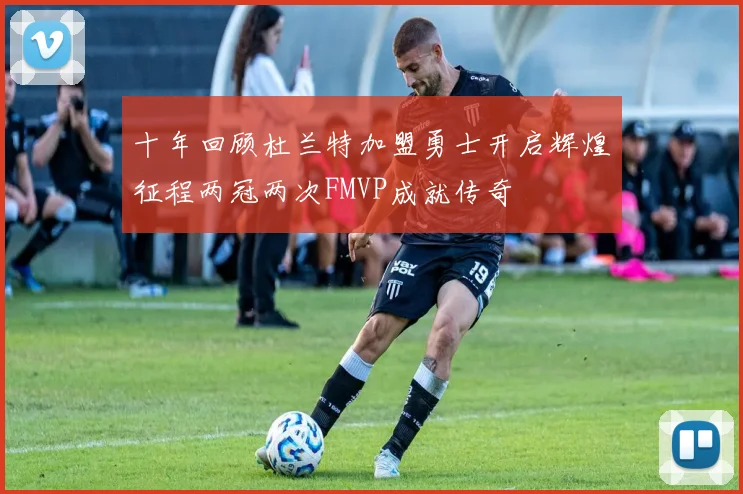 十年回顾杜兰特加盟勇士开启辉煌征程两冠两次FMVP成就传奇