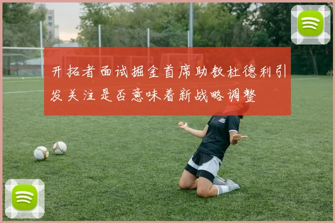 开拓者面试掘金首席助教杜德利引发关注是否意味着新战略调整