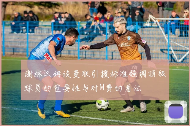 谢林汉姆谈曼联引援标准强调顶级球员的重要性与对M费的看法