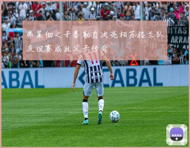 弗莱彻之子泰勒首次亮相苏格兰队友谊赛成就父子传奇