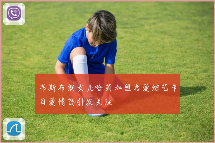 韦斯布朗女儿哈莉加盟恋爱综艺节目爱情岛引发关注