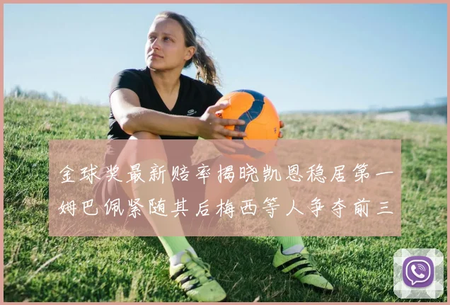 金球奖最新赔率揭晓凯恩稳居第一姆巴佩紧随其后梅西等人争夺前三名