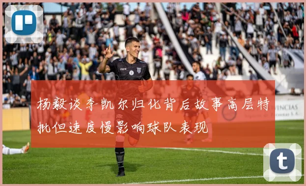 杨毅谈李凯尔归化背后故事高层特批但速度慢影响球队表现