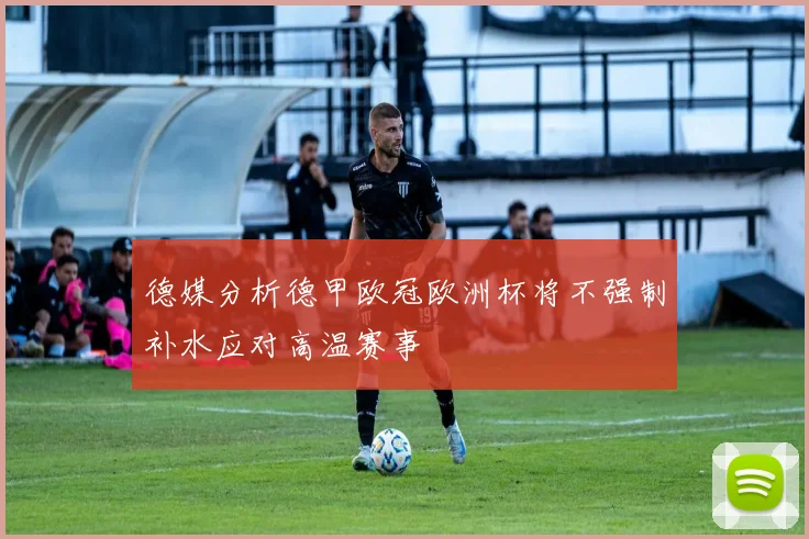 德媒分析德甲欧冠欧洲杯将不强制补水应对高温赛事