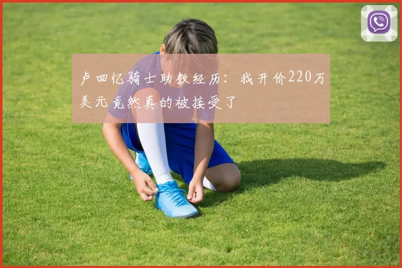 卢回忆骑士助教经历：我开价220万美元竟然真的被接受了