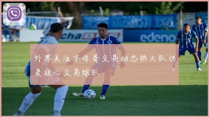 外界关注字母哥交易动态热火队仍是核心交易球队