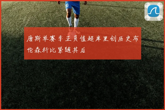 唐斯单赛季正负值超库里创历史布伦森科比紧随其后