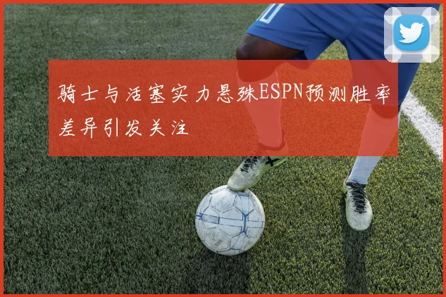 骑士与活塞实力悬殊ESPN预测胜率差异引发关注