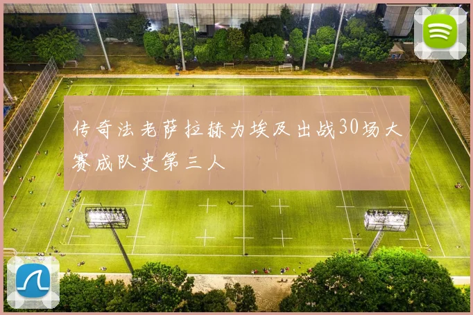 传奇法老萨拉赫为埃及出战30场大赛成队史第三人