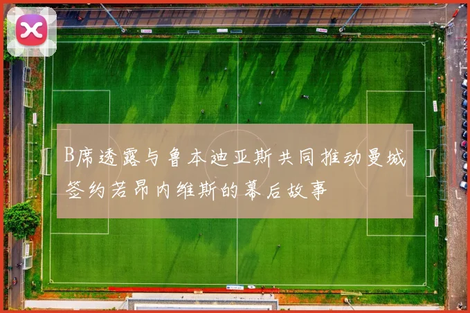 B席透露与鲁本迪亚斯共同推动曼城签约若昂内维斯的幕后故事