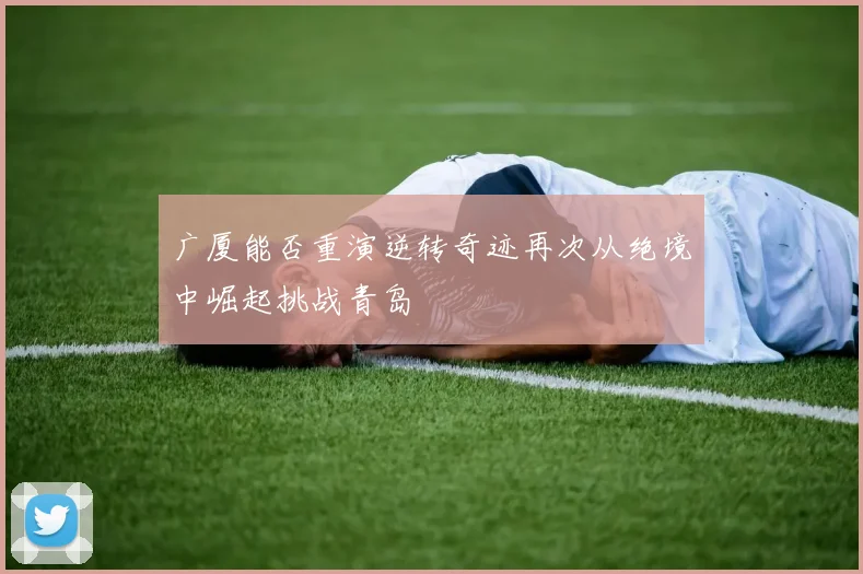 广厦能否重演逆转奇迹再次从绝境中崛起挑战青岛