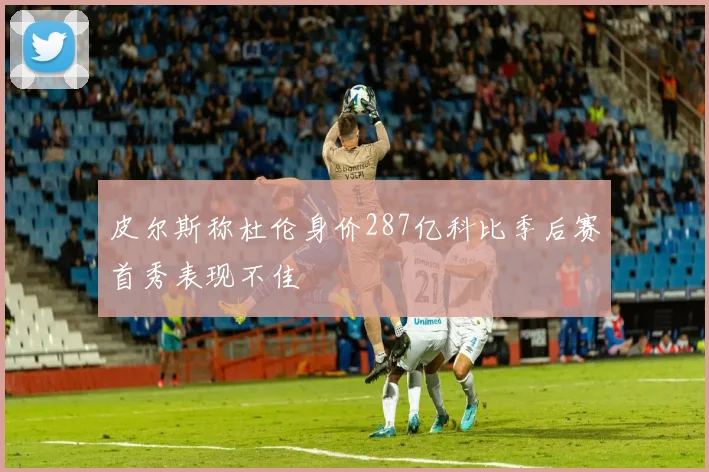 皮尔斯称杜伦身价287亿科比季后赛首秀表现不佳