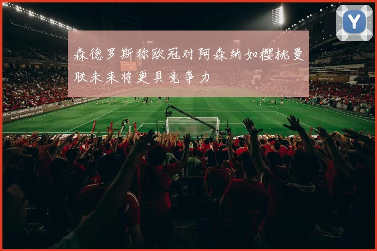 森德罗斯称欧冠对阿森纳如樱桃曼联未来将更具竞争力