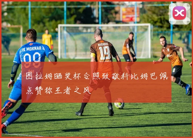 图拉姆晒奖杯合照致敬科比姆巴佩点赞称王者之风